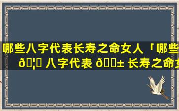 哪些八字代表长寿之命女人「哪些 🦅 八字代表 🐱 长寿之命女人的命运」